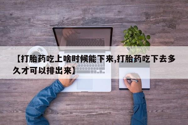 网上米非司酮打胎药官网【打胎药吃上啥时候能下来,打胎药吃下去多久才可以排出来】