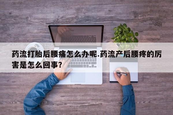 网上米非司酮打胎药官网药流打胎后腰痛怎么办呢.药流产后腰疼的厉害是怎么回事？
