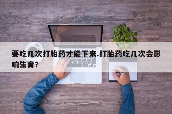 网上米非司酮打胎药官网要吃几次打胎药才能下来.打胎药吃几次会影响生育？