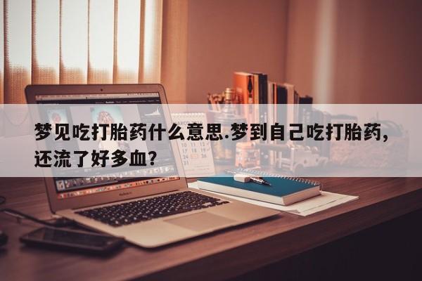 网上米非司酮打胎药官网梦见吃打胎药什么意思.梦到自己吃打胎药,还流了好多血？