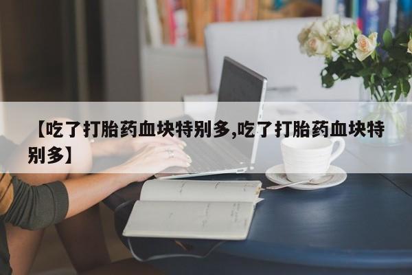 网上米非司酮打胎药官网【吃了打胎药血块特别多,吃了打胎药血块特别多】