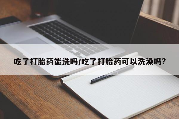 网上米非司酮打胎药官网吃了打胎药能洗吗/吃了打胎药可以洗澡吗?