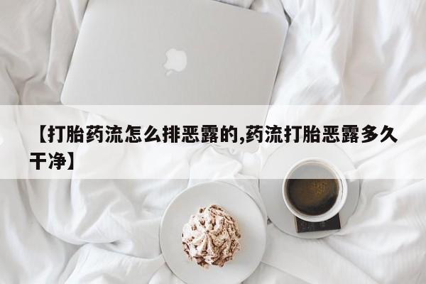 网上米非司酮打胎药官网【打胎药流怎么排恶露的,药流打胎恶露多久干净】