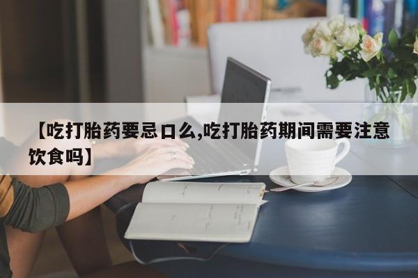 网上米非司酮打胎药官网【吃打胎药要忌口么,吃打胎药期间需要注意饮食吗】