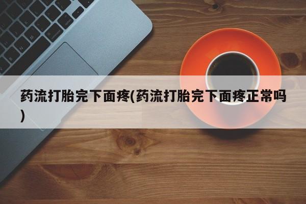 网上米非司酮打胎药官网药流打胎完下面疼(药流打胎完下面疼正常吗)