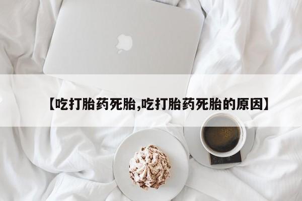 网上米非司酮打胎药官网【吃打胎药死胎,吃打胎药死胎的原因】