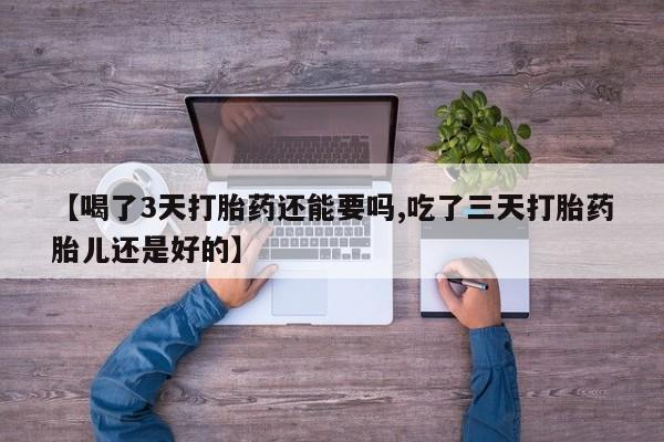 网上米非司酮打胎药官网【喝了3天打胎药还能要吗,吃了三天打胎药胎儿还是好的】