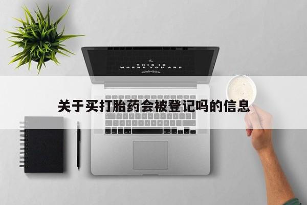 网上米非司酮打胎药官网关于买打胎药会被登记吗的信息