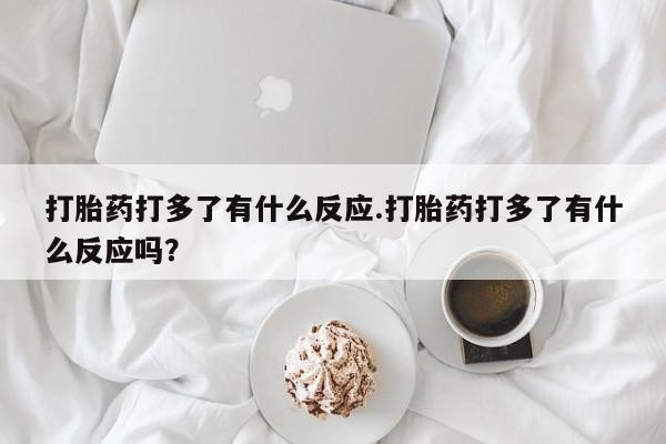 网上米非司酮打胎药官网打胎药打多了有什么反应.打胎药打多了有什么反应吗？