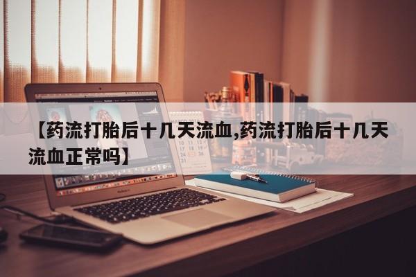 网上米非司酮打胎药官网【药流打胎后十几天流血,药流打胎后十几天流血正常吗】