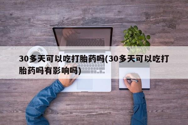 网上米非司酮打胎药官网30多天可以吃打胎药吗(30多天可以吃打胎药吗有影响吗)