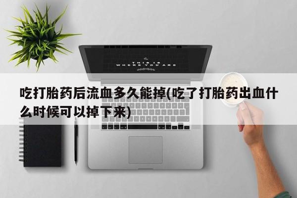 网上米非司酮打胎药官网吃打胎药后流血多久能掉(吃了打胎药出血什么时候可以掉下来)
