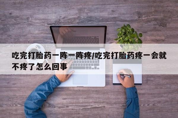 网上米非司酮打胎药官网吃完打胎药一阵一阵疼/吃完打胎药疼一会就不疼了怎么回事