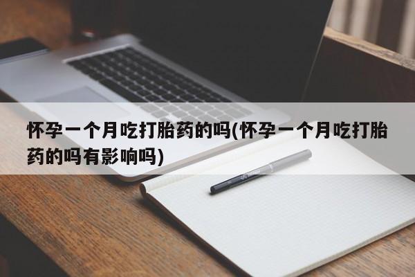 网上米非司酮打胎药官网怀孕一个月吃打胎药的吗(怀孕一个月吃打胎药的吗有影响吗)