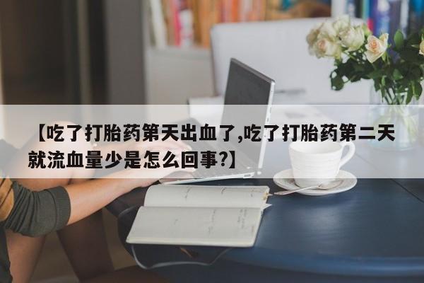 网上米非司酮打胎药官网【吃了打胎药第天出血了,吃了打胎药第二天就流血量少是怎么回事?】