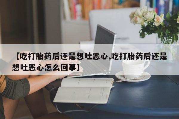 网上米非司酮打胎药官网【吃打胎药后还是想吐恶心,吃打胎药后还是想吐恶心怎么回事】