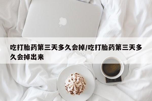 网上米非司酮打胎药官网吃打胎药第三天多久会掉/吃打胎药第三天多久会掉出来