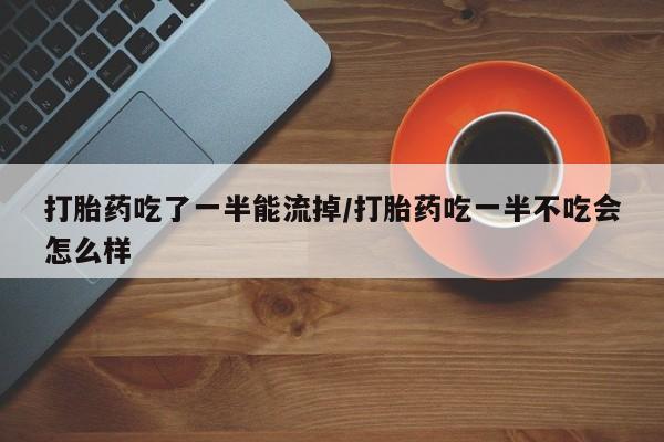 网上米非司酮打胎药官网打胎药吃了一半能流掉/打胎药吃一半不吃会怎么样