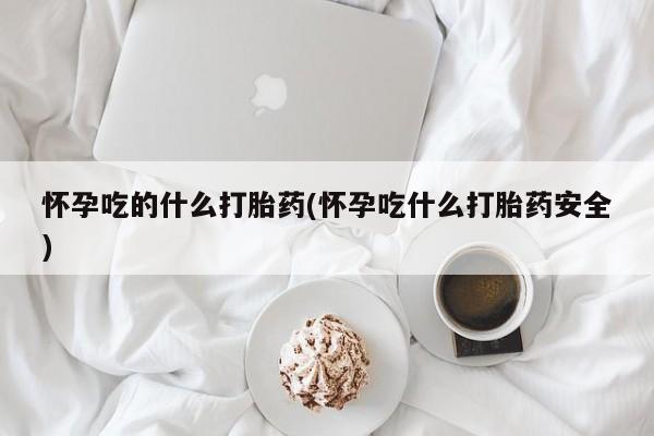 网上米非司酮打胎药官网怀孕吃的什么打胎药(怀孕吃什么打胎药安全)