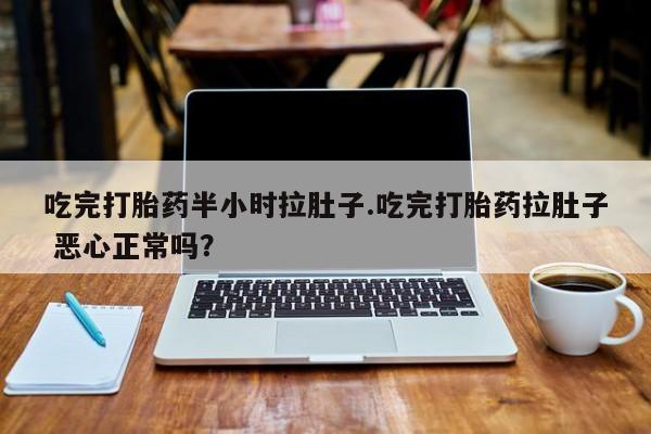 网上米非司酮打胎药官网吃完打胎药半小时拉肚子.吃完打胎药拉肚子 恶心正常吗？