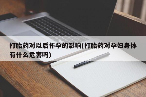 网上米非司酮打胎药官网打胎药对以后怀孕的影响(打胎药对孕妇身体有什么危害吗)