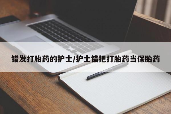 网上米非司酮打胎药官网错发打胎药的护士/护士错把打胎药当保胎药