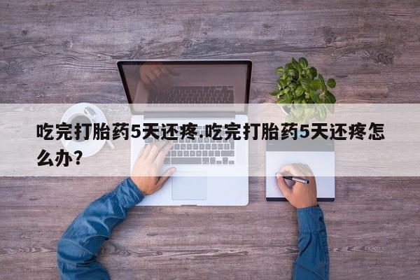 网上米非司酮打胎药官网吃完打胎药5天还疼.吃完打胎药5天还疼怎么办？