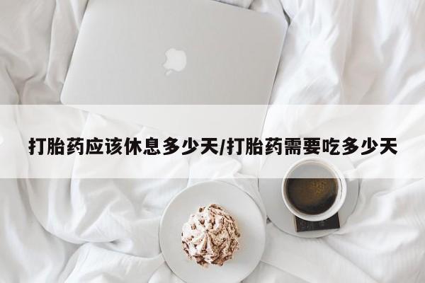 网上米非司酮打胎药官网打胎药应该休息多少天/打胎药需要吃多少天