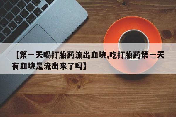 网上米非司酮打胎药官网【第一天喝打胎药流出血块,吃打胎药第一天有血块是流出来了吗】