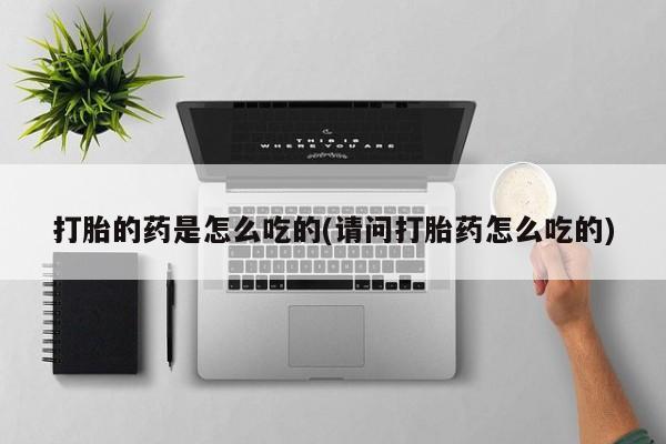 网上米非司酮打胎药官网打胎的药是怎么吃的(请问打胎药怎么吃的)