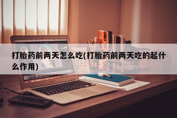 网上米非司酮打胎药官网打胎药前两天怎么吃(打胎药前两天吃的起什么作用)