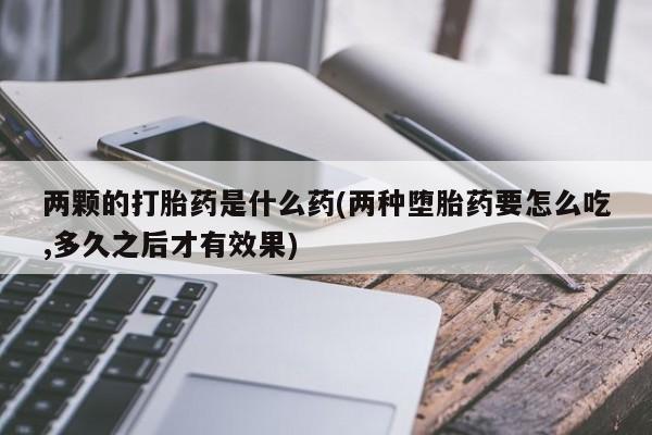 网上米非司酮打胎药官网两颗的打胎药是什么药(两种堕胎药要怎么吃,多久之后才有效果)