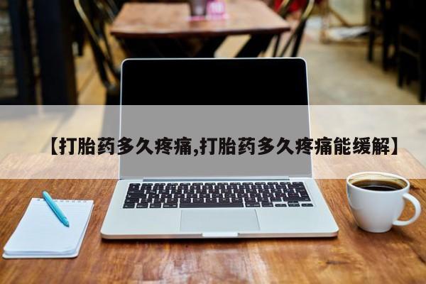 网上米非司酮打胎药官网【打胎药多久疼痛,打胎药多久疼痛能缓解】