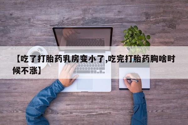 网上米非司酮打胎药官网【吃了打胎药乳房变小了,吃完打胎药胸啥时候不涨】