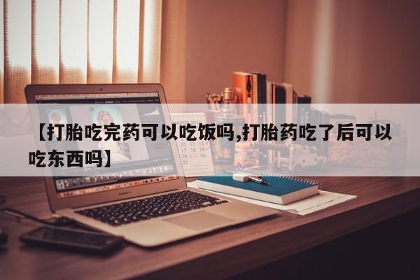 网上米非司酮打胎药官网【打胎吃完药可以吃饭吗,打胎药吃了后可以吃东西吗】