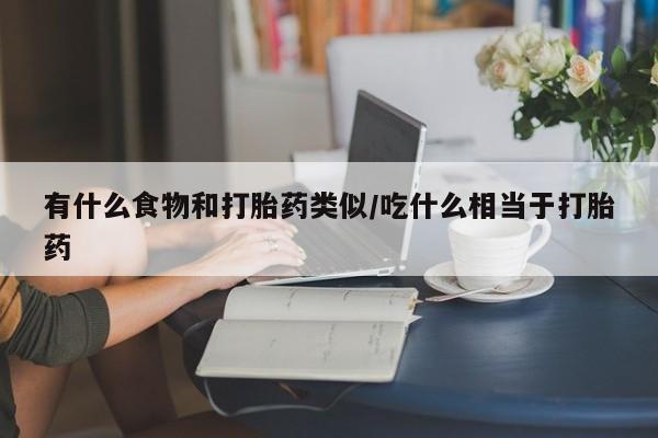 网上米非司酮打胎药官网有什么食物和打胎药类似/吃什么相当于打胎药