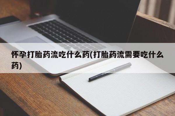网上米非司酮打胎药官网怀孕打胎药流吃什么药(打胎药流需要吃什么药)