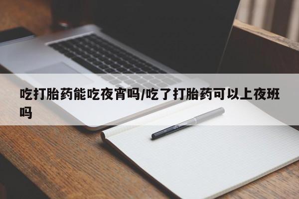 网上米非司酮打胎药官网吃打胎药能吃夜宵吗/吃了打胎药可以上夜班吗