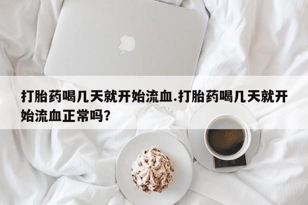网上米非司酮打胎药官网打胎药喝几天就开始流血.打胎药喝几天就开始流血正常吗？