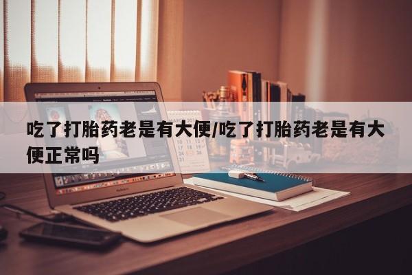 网上米非司酮打胎药官网吃了打胎药老是有大便/吃了打胎药老是有大便正常吗
