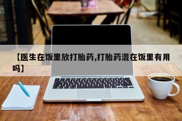 网上米非司酮打胎药官网【医生在饭里放打胎药,打胎药混在饭里有用吗】