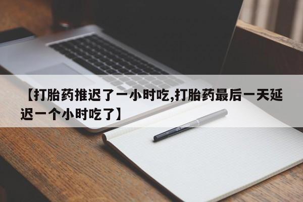 网上米非司酮打胎药官网【打胎药推迟了一小时吃,打胎药最后一天延迟一个小时吃了】