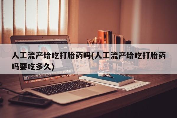 网上米非司酮打胎药官网人工流产给吃打胎药吗(人工流产给吃打胎药吗要吃多久)