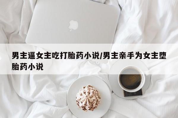 网上米非司酮打胎药官网男主逼女主吃打胎药小说/男主亲手为女主堕胎药小说