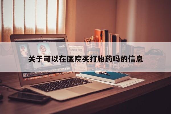 网上米非司酮打胎药官网关于可以在医院买打胎药吗的信息