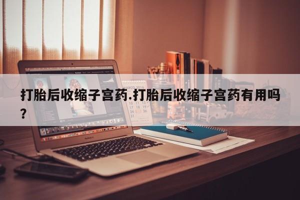 网上米非司酮打胎药官网打胎后收缩子宫药.打胎后收缩子宫药有用吗？