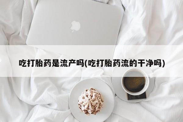 网上米非司酮打胎药官网吃打胎药是流产吗(吃打胎药流的干净吗)