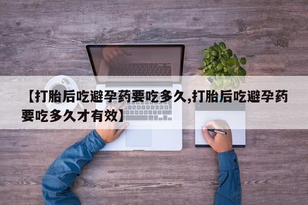 网上米非司酮打胎药官网【打胎后吃避孕药要吃多久,打胎后吃避孕药要吃多久才有效】