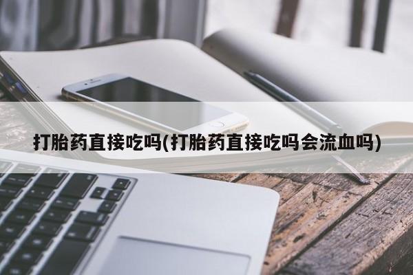 网上米非司酮打胎药官网打胎药直接吃吗(打胎药直接吃吗会流血吗)