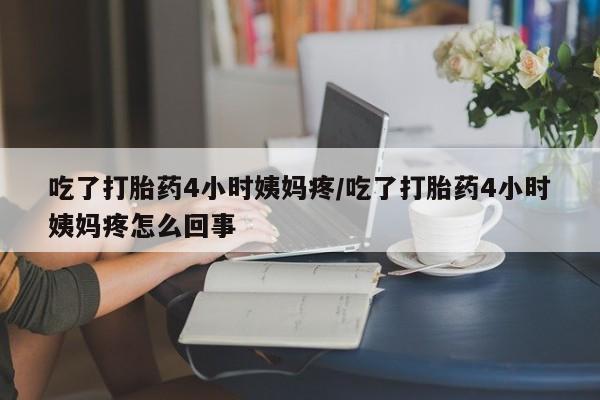网上米非司酮打胎药官网吃了打胎药4小时姨妈疼/吃了打胎药4小时姨妈疼怎么回事